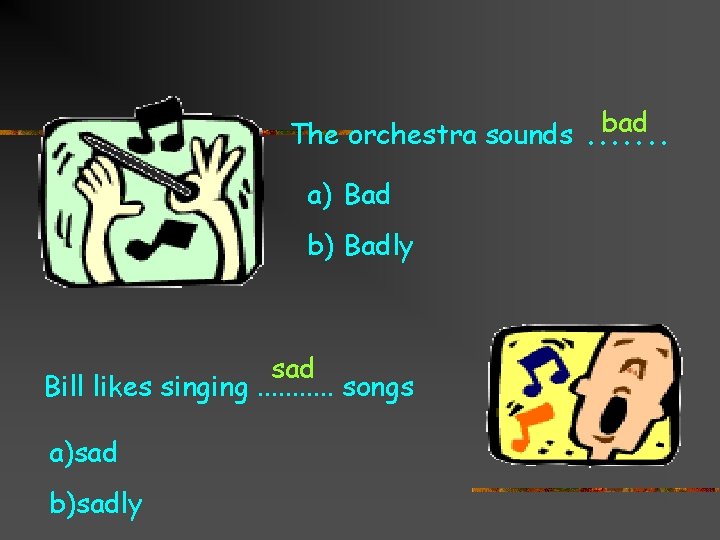 bad The orchestra sounds. . . . a) Bad b) Badly sad Bill likes