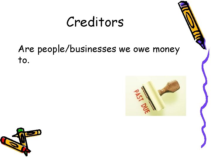 Creditors Are people/businesses we owe money to. 