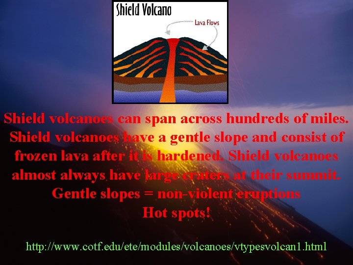 Shield volcanoes can span across hundreds of miles. Shield volcanoes have a gentle slope