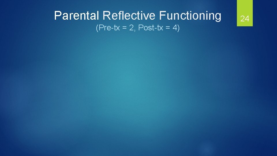 Parental Reflective Functioning (Pre-tx = 2, Post-tx = 4) 24 