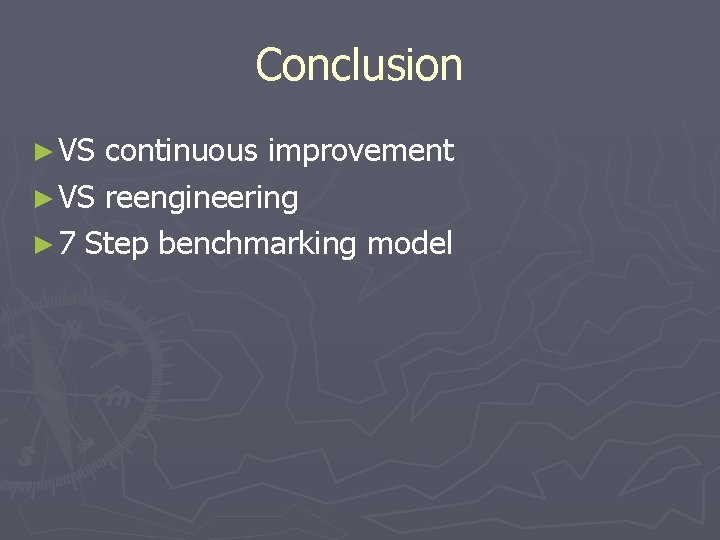 Conclusion ► VS continuous improvement ► VS reengineering ► 7 Step benchmarking model 