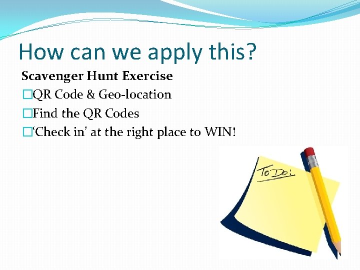 How can we apply this? Scavenger Hunt Exercise �QR Code & Geo-location �Find the