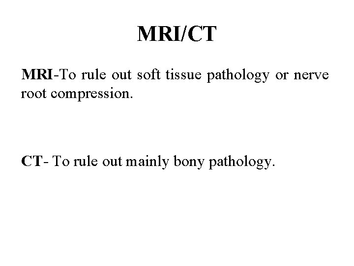 MRI/CT MRI-To rule out soft tissue pathology or nerve root compression. CT- To rule