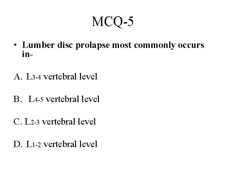 MCQ-5 • Lumber disc prolapse most commonly occurs in. A. L 3 -4 vertebral