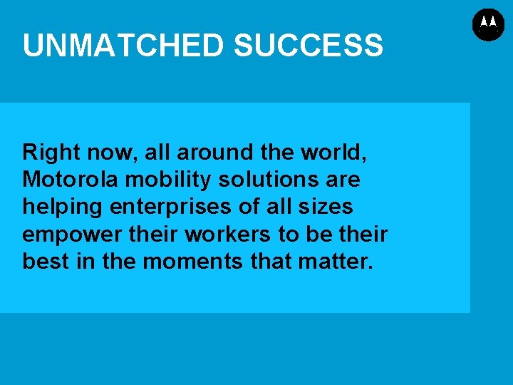 UNMATCHED SUCCESS Right now, all around the world, Motorola mobility solutions are helping enterprises