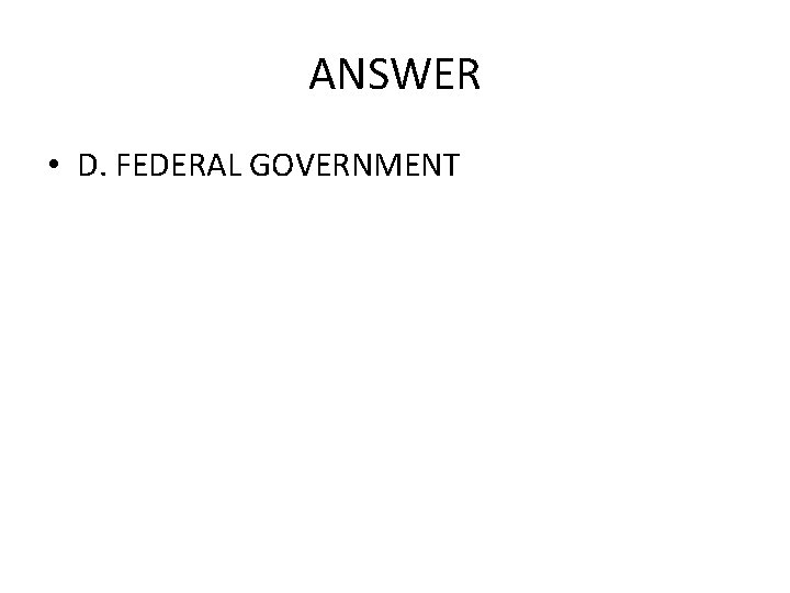 ANSWER • D. FEDERAL GOVERNMENT 