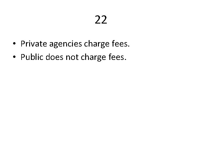 22 • Private agencies charge fees. • Public does not charge fees. 