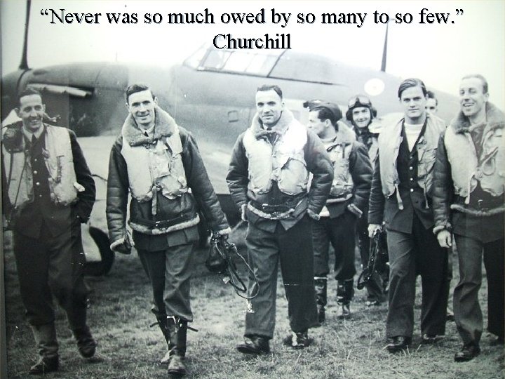 “Never was so much owed by so many to so few. ” Churchill 