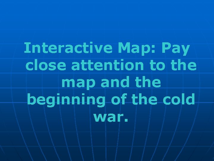 Interactive Map: Pay close attention to the map and the beginning of the cold