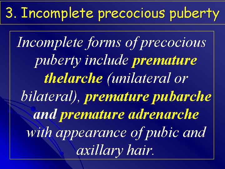 3. Incomplete precocious puberty Incomplete forms of precocious puberty include premature thelarche (unilateral or