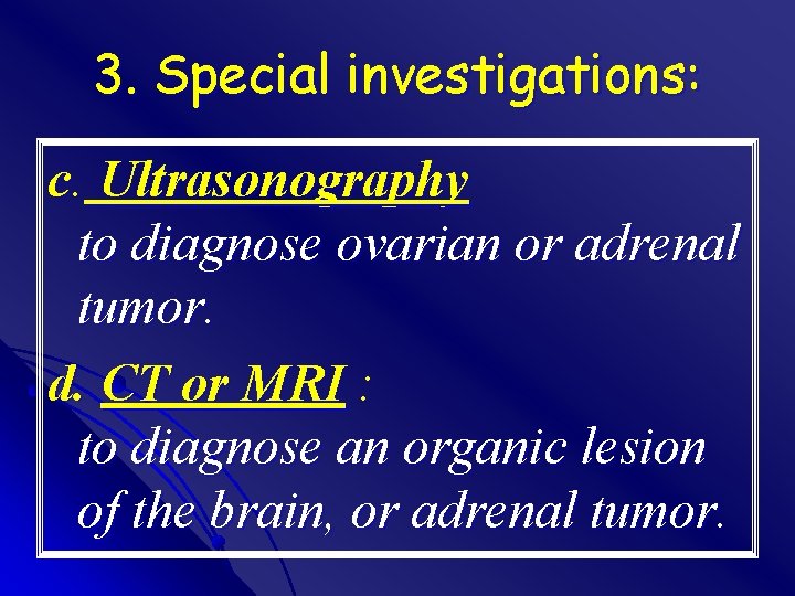 3. Special investigations: c. Ultrasonography to diagnose ovarian or adrenal tumor. d. CT or