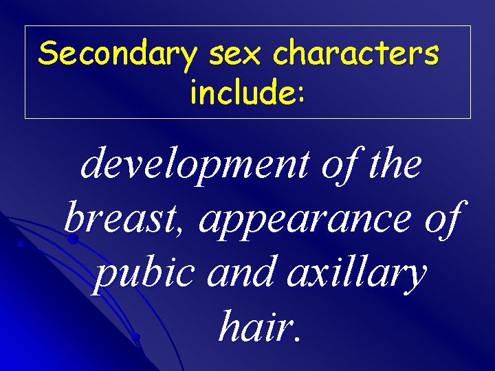 Secondary sex characters include: development of the breast, appearance of pubic and axillary hair.