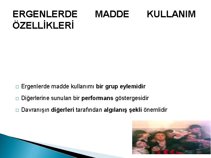 ERGENLERDE ÖZELLİKLERİ MADDE KULLANIM � Ergenlerde madde kullanımı bir grup eylemidir � Diğerlerine sunulan