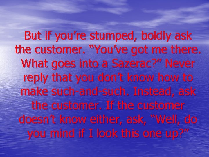 But if you’re stumped, boldly ask the customer. “You’ve got me there. What goes