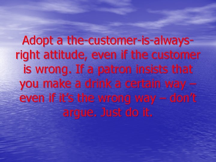 Adopt a the-customer-is-alwaysright attitude, even if the customer is wrong. If a patron insists