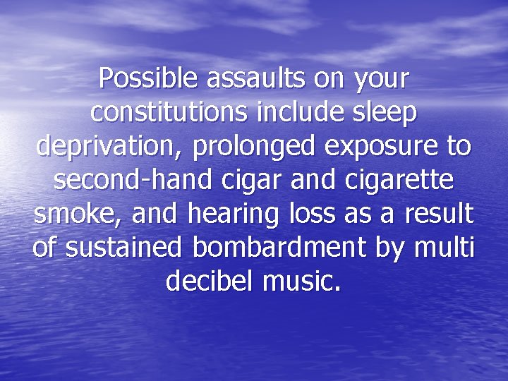 Possible assaults on your constitutions include sleep deprivation, prolonged exposure to second-hand cigarette smoke,