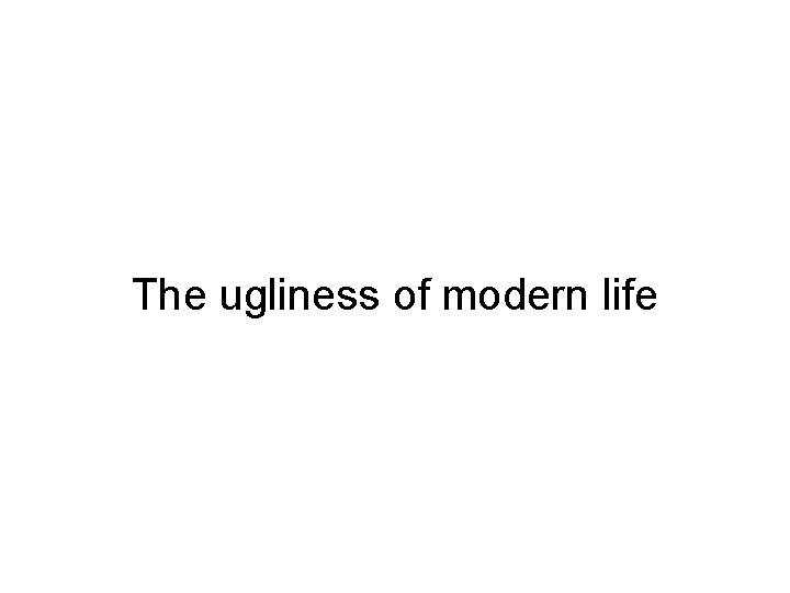 The ugliness of modern life 