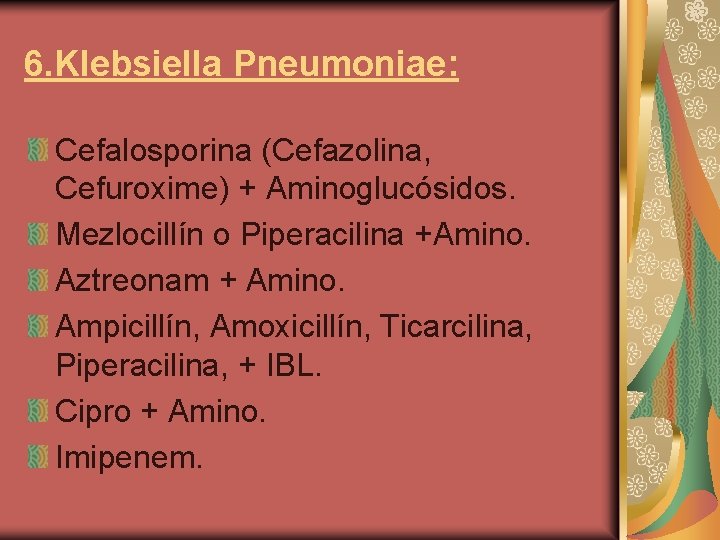 6. Klebsiella Pneumoniae: Cefalosporina (Cefazolina, Cefuroxime) + Aminoglucósidos. Mezlocillín o Piperacilina +Amino. Aztreonam +