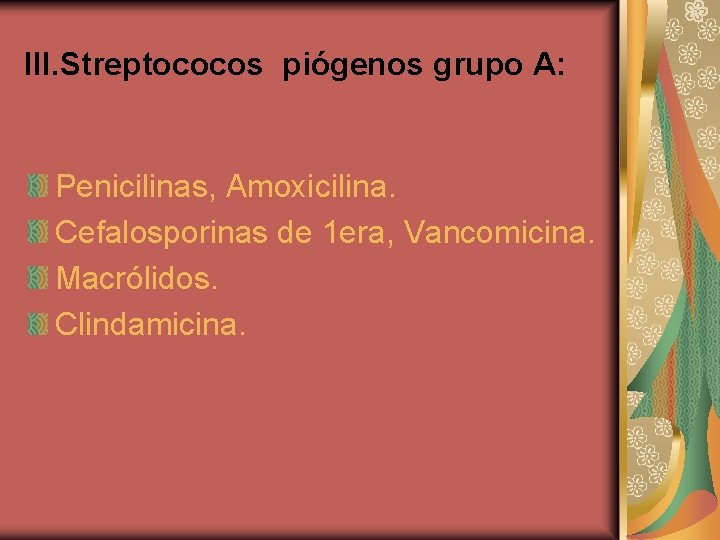 III. Streptococos piógenos grupo A: Penicilinas, Amoxicilina. Cefalosporinas de 1 era, Vancomicina. Macrólidos. Clindamicina.