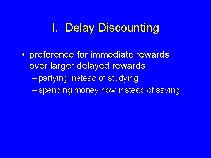 I. Delay Discounting • preference for immediate rewards over larger delayed rewards – partying