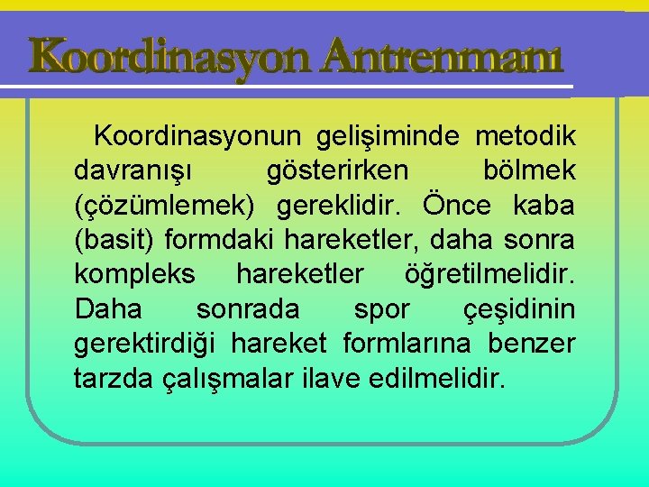 Koordinasyonun gelişiminde metodik davranışı gösterirken bölmek (çözümlemek) gereklidir. Önce kaba (basit) formdaki hareketler, daha