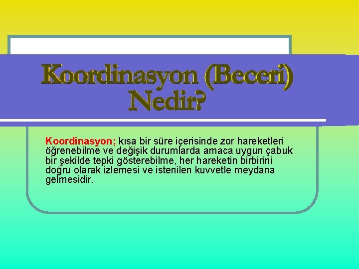 Koordinasyon; kısa bir süre içerisinde zor hareketleri öğrenebilme ve değişik durumlarda amaca uygun çabuk