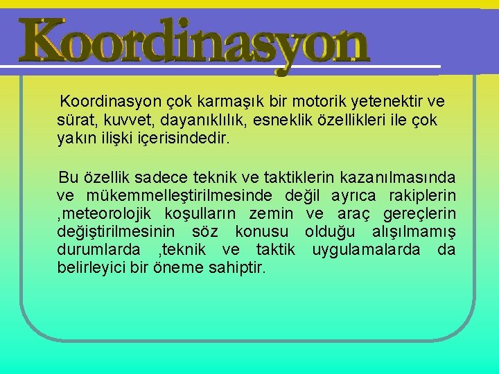 Koordinasyon çok karmaşık bir motorik yetenektir ve sürat, kuvvet, dayanıklılık, esneklik özellikleri ile çok