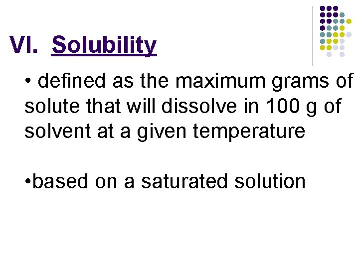 VI. Solubility • defined as the maximum grams of solute that will dissolve in