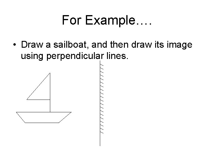 For Example…. • Draw a sailboat, and then draw its image using perpendicular lines.