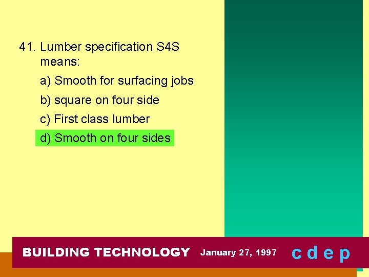 41. Lumber specification S 4 S means: a) Smooth for surfacing jobs b) square