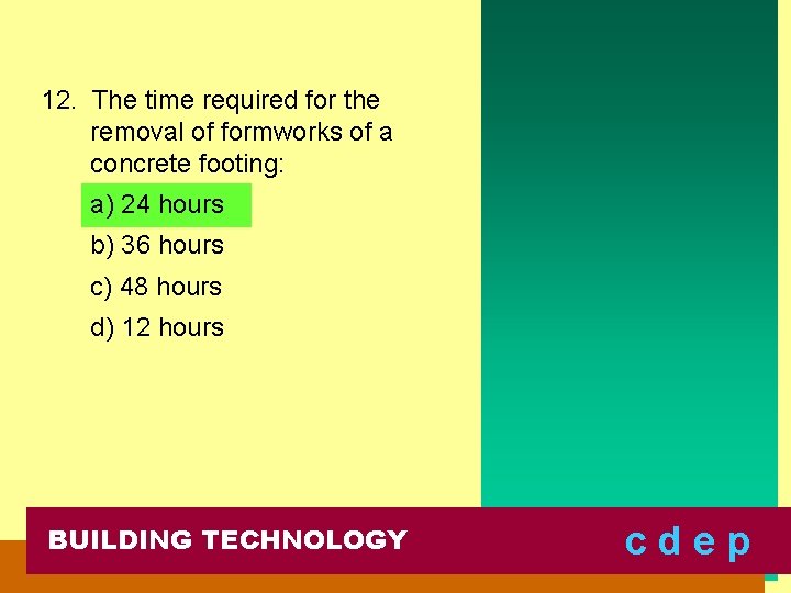 12. The time required for the removal of formworks of a concrete footing: a)