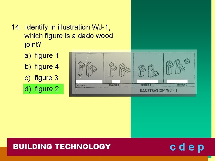 14. Identify in illustration WJ-1, which figure is a dado wood joint? a) figure