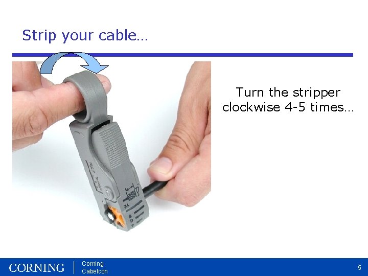 Strip your cable… Turn the stripper clockwise 4 -5 times… Corning Cabelcon 5 