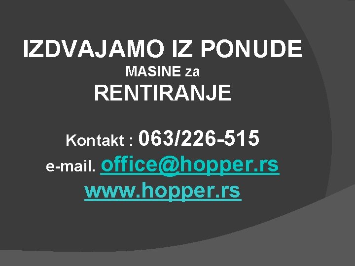 IZDVAJAMO IZ PONUDE MASINE za RENTIRANJE Kontakt : 063/226 -515 e-mail. office@hopper. rs www.