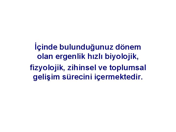 İçinde bulunduğunuz dönem olan ergenlik hızlı biyolojik, fizyolojik, zihinsel ve toplumsal gelişim sürecini içermektedir.