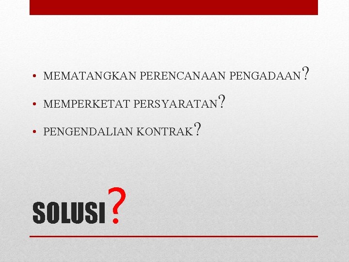  • MEMATANGKAN PERENCANAAN PENGADAAN • MEMPERKETAT PERSYARATAN • PENGENDALIAN KONTRAK SOLUSI ? ?