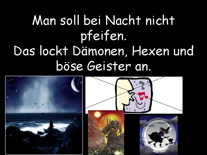 Man soll bei Nacht nicht pfeifen. Das lockt Dämonen, Hexen und böse Geister an.