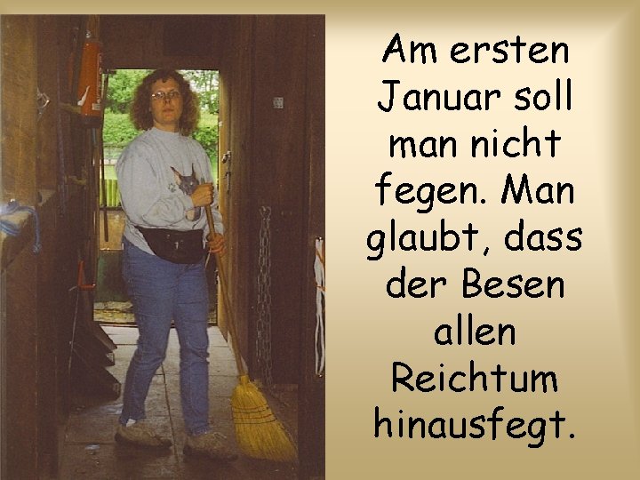 Am ersten Januar soll man nicht fegen. Man glaubt, dass der Besen allen Reichtum