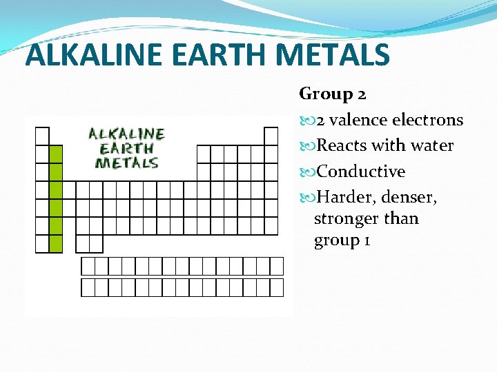 ALKALINE EARTH METALS Group 2 2 valence electrons Reacts with water Conductive Harder, denser,