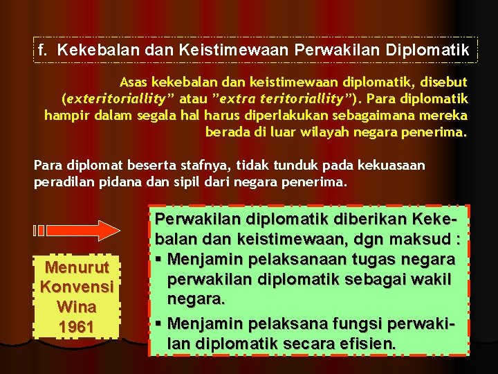 f. Kekebalan dan Keistimewaan Perwakilan Diplomatik Asas kekebalan dan keistimewaan diplomatik, disebut (exteritoriallity” atau