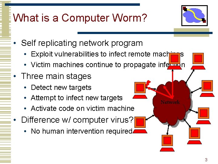 What is a Computer Worm? • Self replicating network program • Exploit vulnerabilities to