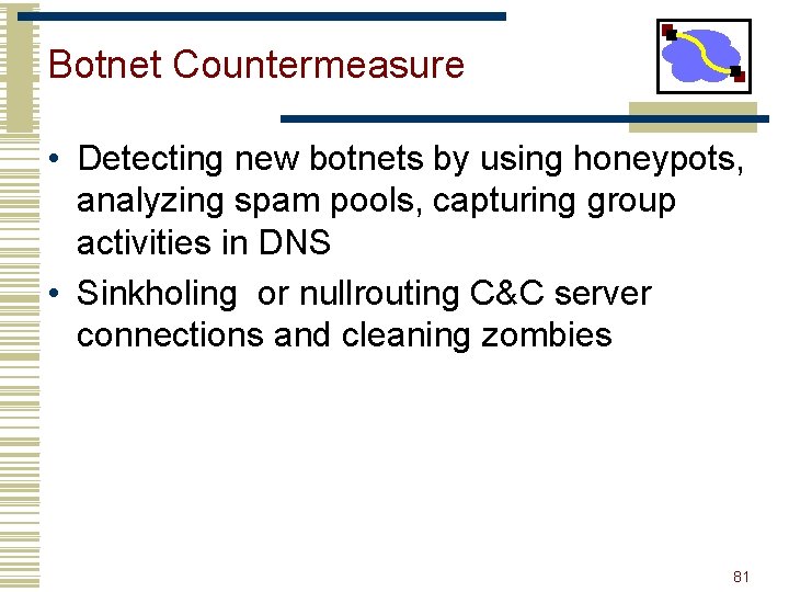 Botnet Countermeasure • Detecting new botnets by using honeypots, analyzing spam pools, capturing group
