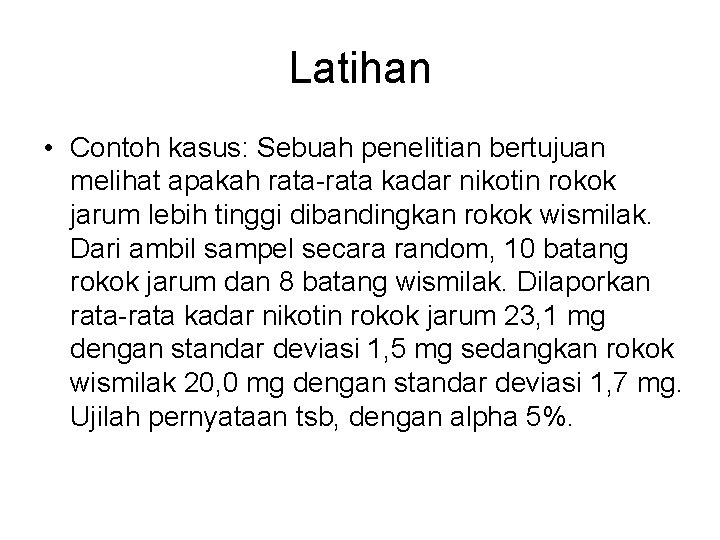 Latihan • Contoh kasus: Sebuah penelitian bertujuan melihat apakah rata-rata kadar nikotin rokok jarum