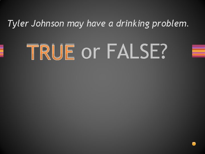 Tyler Johnson may have a drinking problem. TRUE or FALSE? 