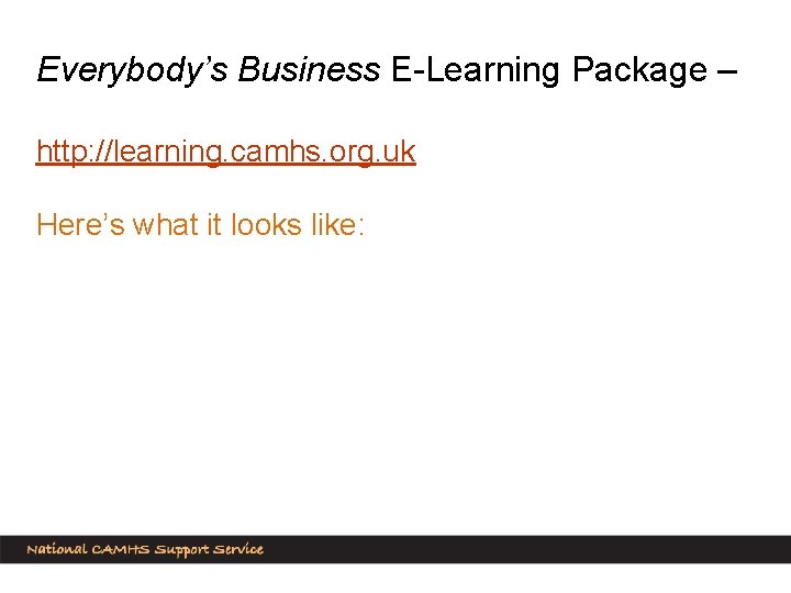 Everybody’s Business E-Learning Package – http: //learning. camhs. org. uk Here’s what it looks