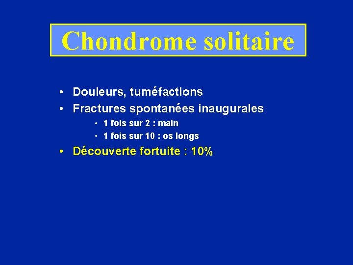 Chondrome solitaire • Douleurs, tuméfactions • Fractures spontanées inaugurales • 1 fois sur 2