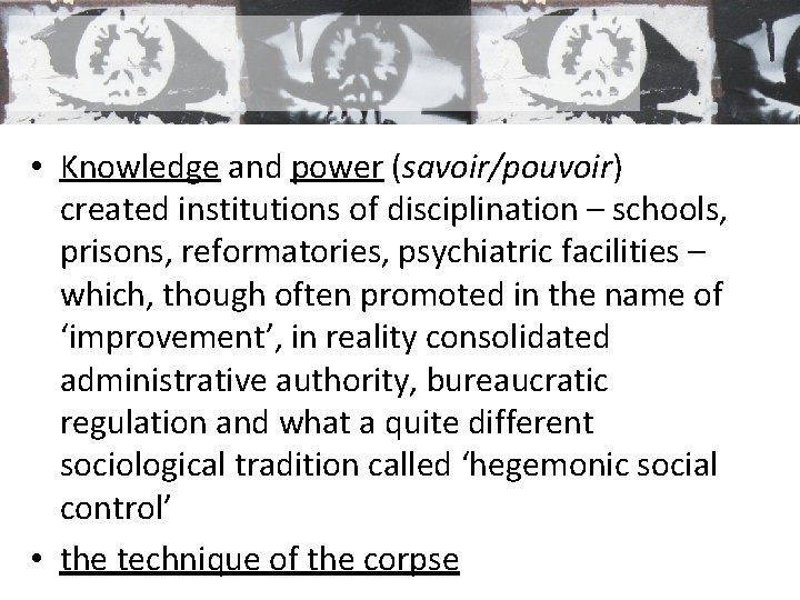 • Knowledge and power (savoir/pouvoir) created institutions of disciplination – schools, prisons, reformatories,