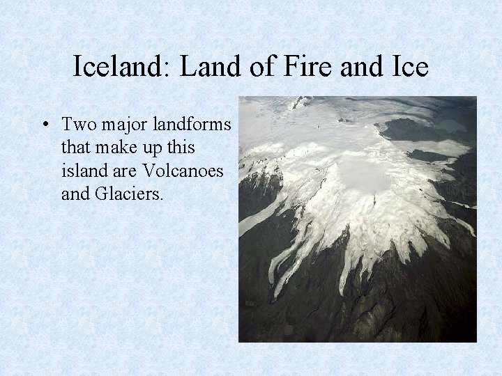 Iceland: Land of Fire and Ice • Two major landforms that make up this