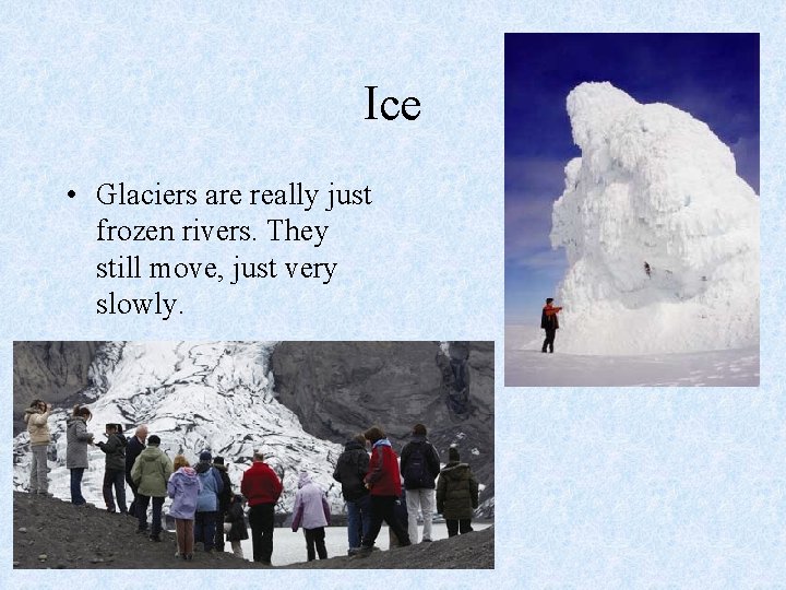 Ice • Glaciers are really just frozen rivers. They still move, just very slowly.