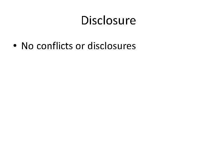 Disclosure • No conflicts or disclosures 